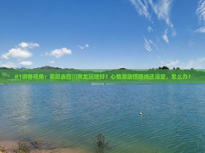 #1游客视角：霍邱去四川黄龙玩啥好？心情激动但路线还没定，怎么办？