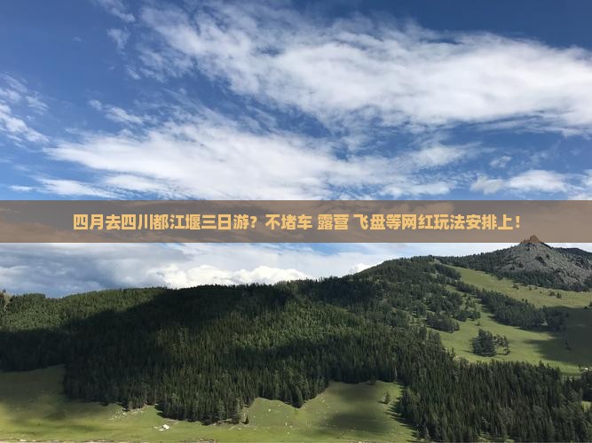 四月去四川都江堰三日游？不堵车+露营+飞盘等网红玩法安排上！