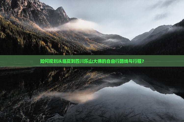 如何规划从临夏到四川乐山大佛的自由行路线与行程？
