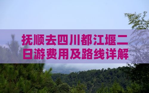 抚顺去四川都江堰二日游费用及路线详解