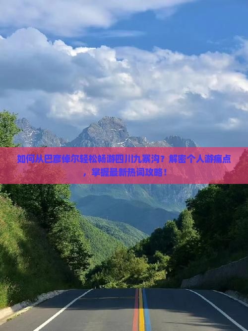如何从巴彦倬尔轻松畅游四川九寨沟？解密个人游痛点，掌握最新热词攻略！