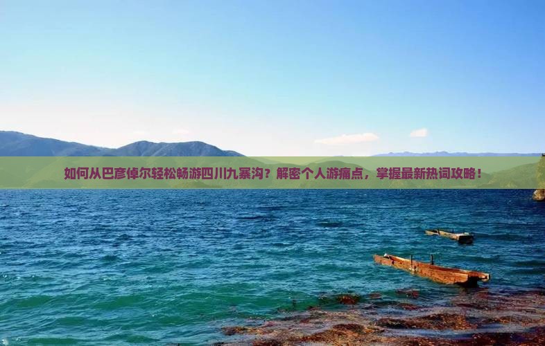 如何从巴彦倬尔轻松畅游四川九寨沟？解密个人游痛点，掌握最新热词攻略！