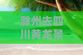 滁州去四川黄龙景点路线及乘车攻略