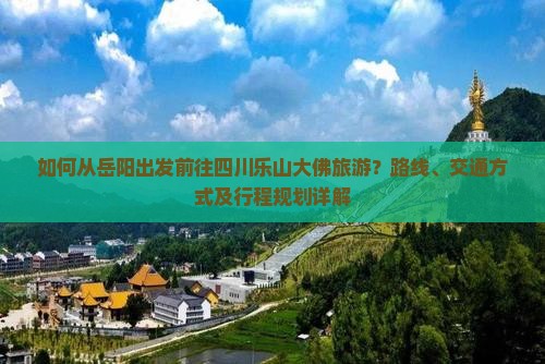 如何从岳阳出发前往四川乐山大佛旅游？路线、交通方式及行程规划详解