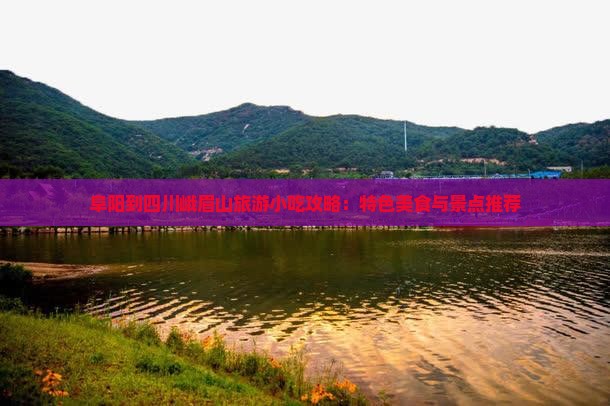阜阳到四川峨眉山旅游小吃攻略：特色美食与景点推荐
