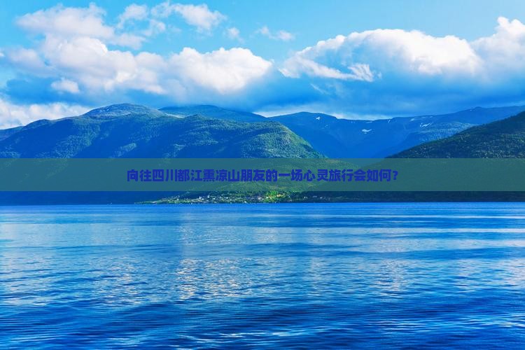 向往四川都江熏凉山朋友的一场心灵旅行会如何？