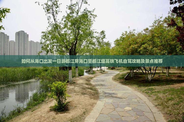 如何从海口出发一日游都江芽海口至都江堰高铁飞机自驾攻略及景点推荐