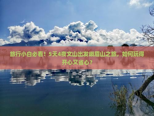 旅行小白必看！5天4夜文山出发峨眉山之旅，如何玩得开心又省心？