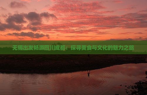 无锡出发畅游四川成都：探寻美食与文化的魅力之旅