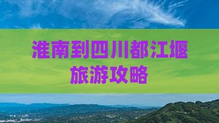 淮南去四川都江堰旅游