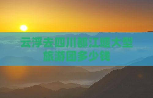 云浮去四川都江堰大型旅游团