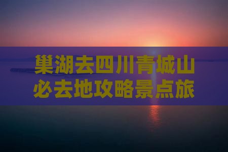巢湖去四川青城山必去地