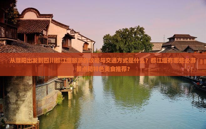 从濮阳出发到四川都江堰旅游的攻略与交通方式是什么？都江堰有哪些必游景点和特色美食推荐？