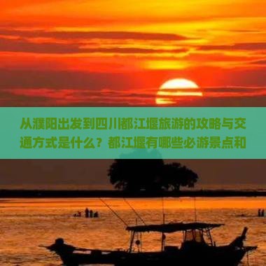 从濮阳出发到四川都江堰旅游的攻略与交通方式是什么？都江堰有哪些必游景点和特色美食推荐？