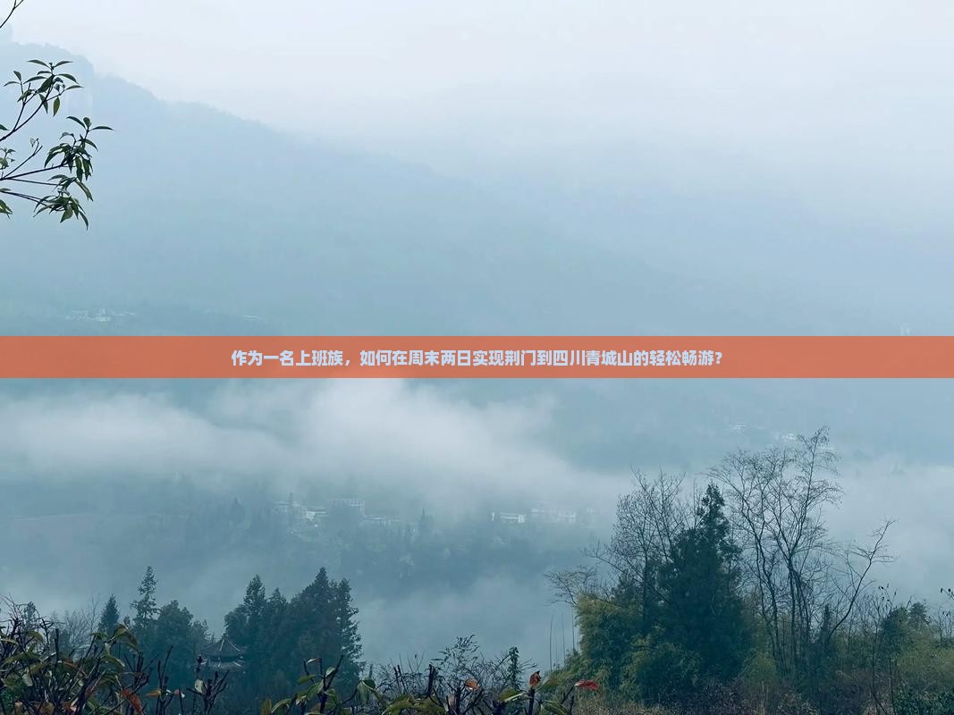 作为一名上班族，如何在周末两日实现荆门到四川青城山的轻松畅游？