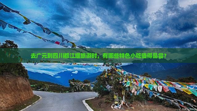 去广元到四川都江堰旅游时，有哪些特色小吃值得品尝？
