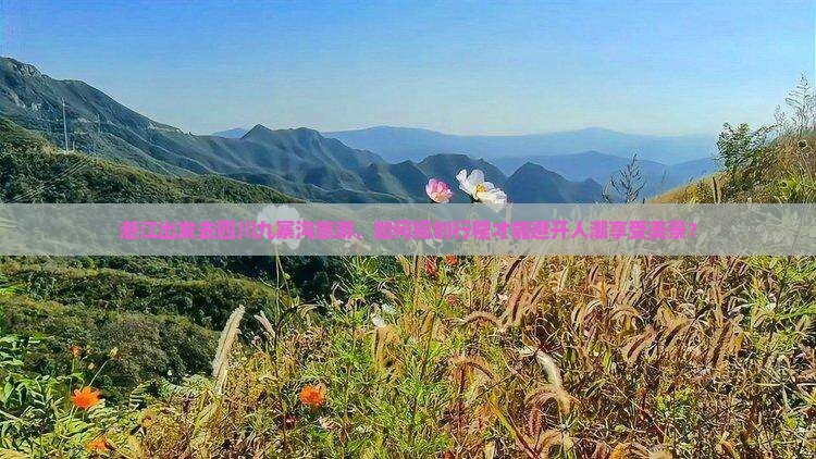 潜江出发去四川九寨沟旅游，如何规划行程才能避开人潮享受美景？