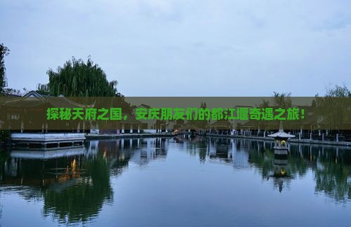 探秘天府之国，安庆朋友们的都江堰奇遇之旅！