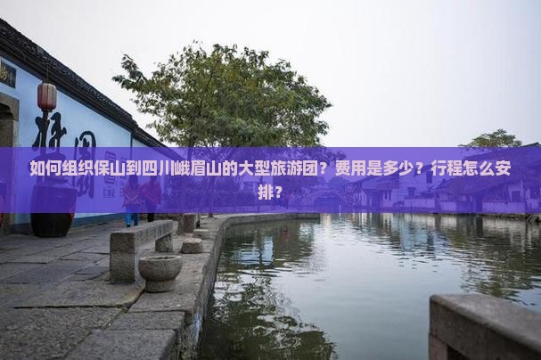 如何组织保山到四川峨眉山的大型旅游团？费用是多少？行程怎么安排？