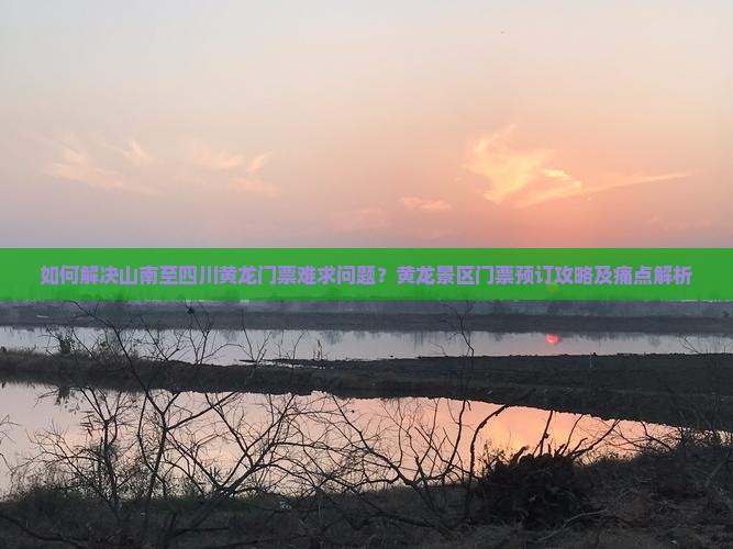 如何解决山南至四川黄龙门票难求问题？黄龙景区门票预订攻略及痛点解析