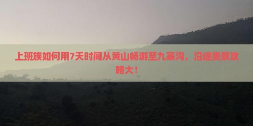 上班族如何用7天时间从黄山畅游至九寨沟，沿途美景攻略大！
