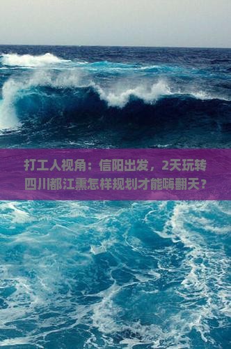 打工人视角：信阳出发，2天玩转四川都江熏怎样规划才能嗨翻天？
