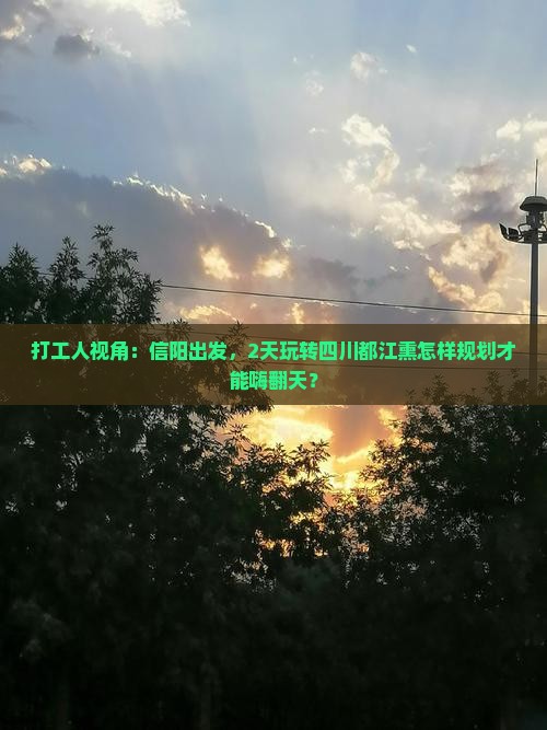 打工人视角：信阳出发，2天玩转四川都江熏怎样规划才能嗨翻天？