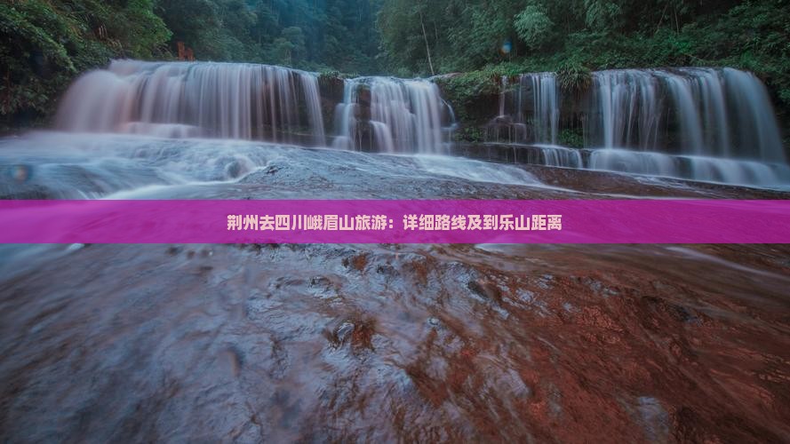 荆州去四川峨眉山旅游：详细路线及到乐山距离