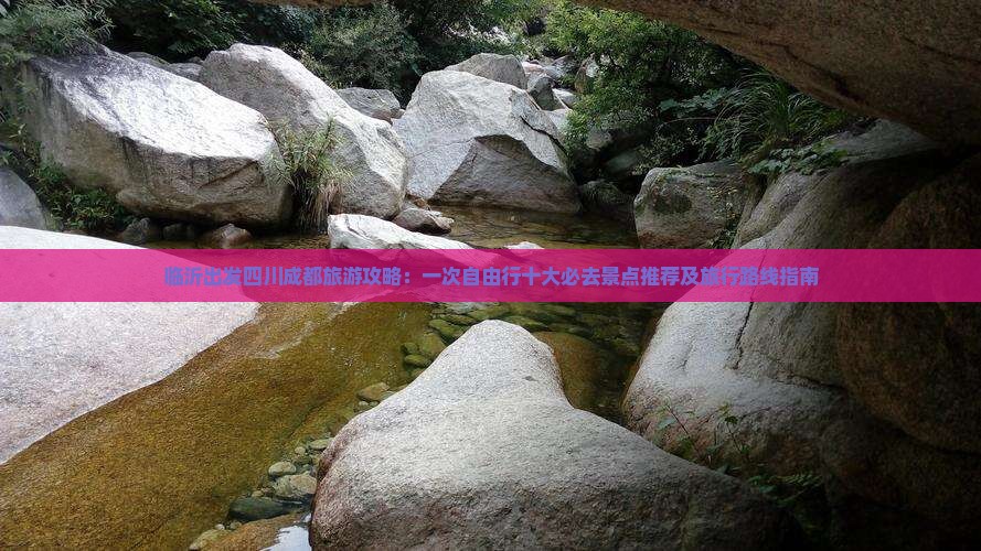 临沂出发四川成都旅游攻略：一次自由行十大必去景点推荐及旅行路线指南