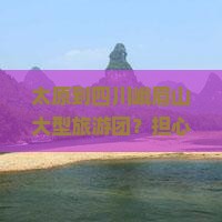 太原到四川峨眉山大型旅游团？担心性价比低？快来看种草全网约拍！