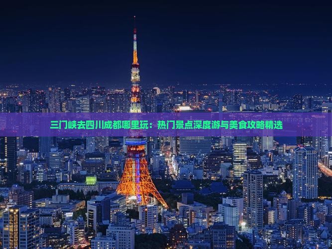 三门峡去四川成都哪里玩：热门景点深度游与美食攻略精选