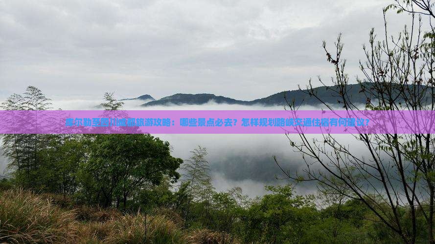 库尔勒至四川成都旅游攻略：哪些景点必去？怎样规划路峡交通住宿有何建议？