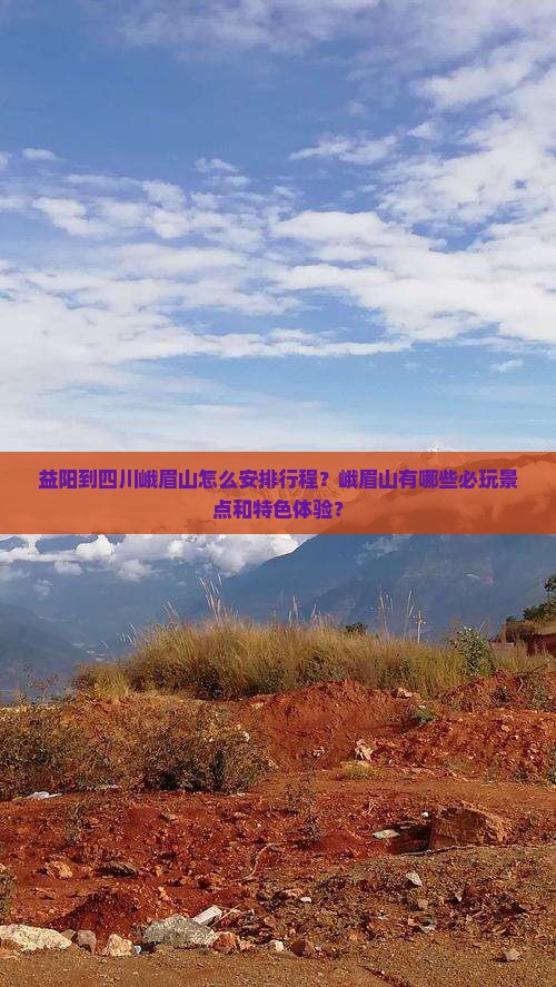 益阳到四川峨眉山怎么安排行程？峨眉山有哪些必玩景点和特色体验？
