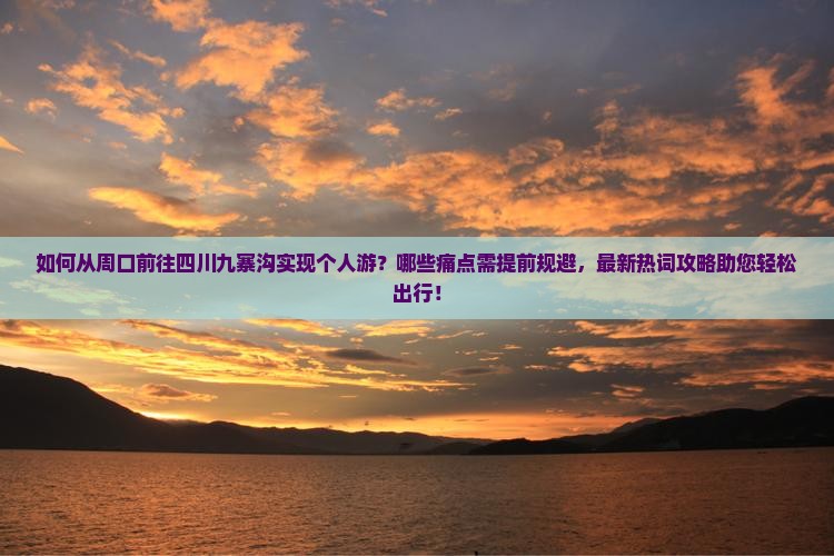 如何从周口前往四川九寨沟实现个人游？哪些痛点需提前规避，最新热词攻略助您轻松出行！