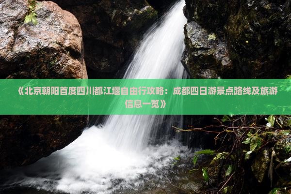 《北京朝阳首度四川都江堰自由行攻略：成都四日游景点路线及旅游信息一览》