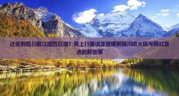 迁安到四川都江堰四日游？背上行囊说走就赚解锁川渝火锅与网红景点的那些事
