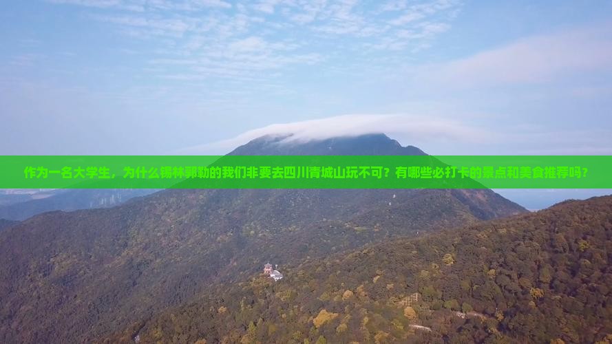 作为一名大学生，为什么锡林郭勒的我们非要去四川青城山玩不可？有哪些必打卡的景点和美食推荐吗？