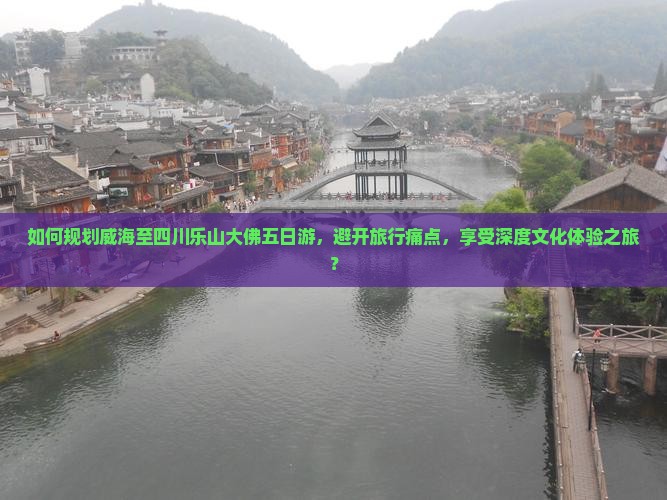 如何规划威海至四川乐山大佛五日游，避开旅行痛点，享受深度文化体验之旅？