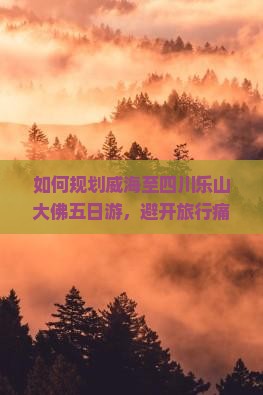 如何规划威海至四川乐山大佛五日游，避开旅行痛点，享受深度文化体验之旅？
