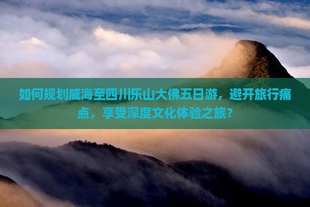 如何规划威海至四川乐山大佛五日游，避开旅行痛点，享受深度文化体验之旅？