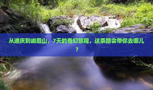 从迪庆到峨眉山，7天的奇幻旅程，这条路会带你去哪儿？