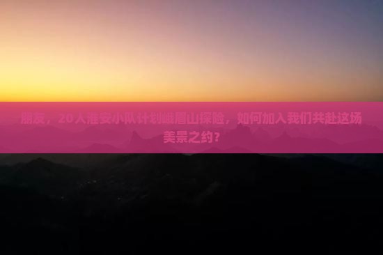 朋友，20人淮安小队计划峨眉山探险，如何加入我们共赴这场美景之约？