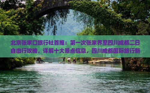 北京张家口旅行社首推：第一次张家界至四川成都二日自由行攻略，详解十大景点信息，四川成都国际旅行新体验
