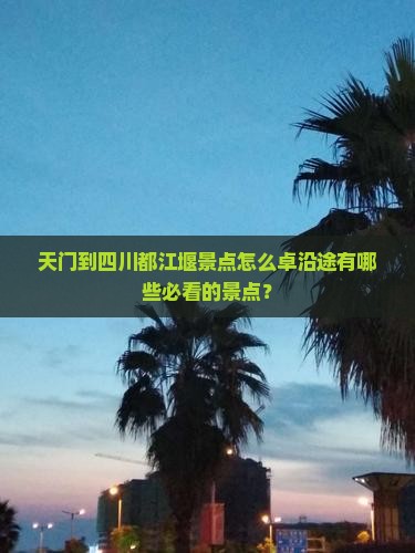 天门到四川都江堰景点怎么卓沿途有哪些必看的景点？
