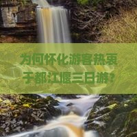为何怀化游客热衷于都江堰三日游？痛点与热词新趋势！