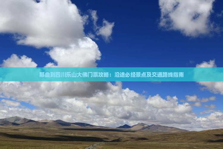 那曲到四川乐山大佛门票攻略：沿途必经景点及交通路线指南