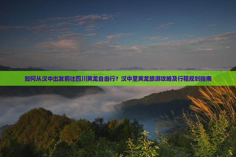 如何从汉中出发前往四川黄龙自由行？汉中至黄龙旅游攻略及行程规划指南