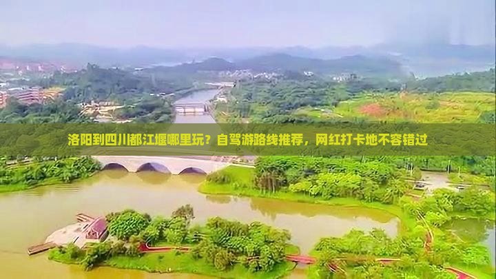 洛阳到四川都江堰哪里玩？自驾游路线推荐，网红打卡地不容错过