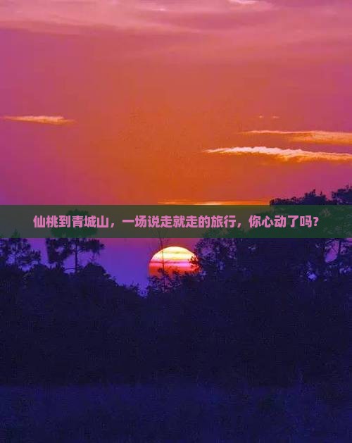 仙桃到青城山，一场说走就走的旅行，你心动了吗？