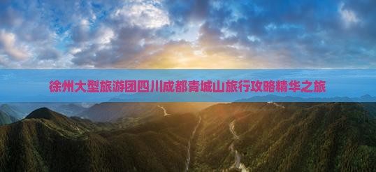 徐州大型旅游团四川成都青城山旅行攻略精华之旅